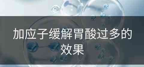 加应子缓解胃酸过多的效果